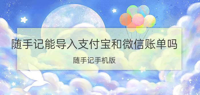 随手记能导入支付宝和微信账单吗 随手记手机版，电脑版怎么同步？